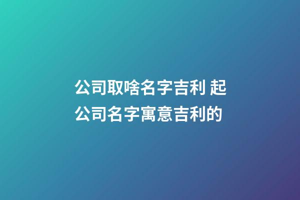 公司取啥名字吉利 起公司名字寓意吉利的-第1張-公司起名-玄機(jī)派